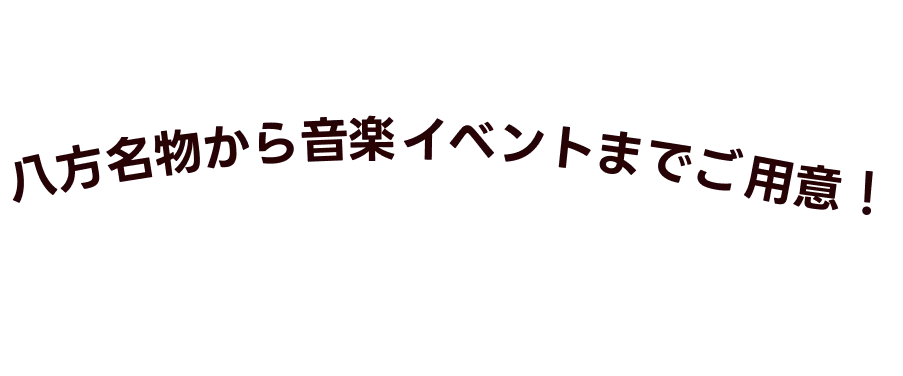 八方名物から音楽イベントまでご用意