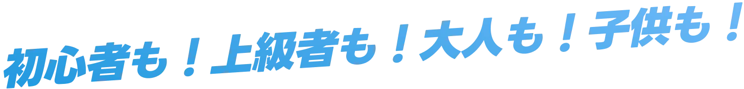 初心者も！上級者も！大人も！子供も！